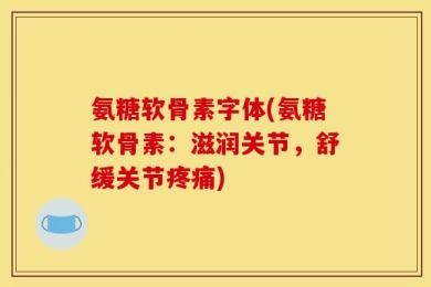 氨糖软骨素字体(氨糖软骨素：滋润关节，舒缓关节疼痛)