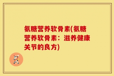 氨糖营养软骨素(氨糖营养软骨素：滋养健康关节的良方)