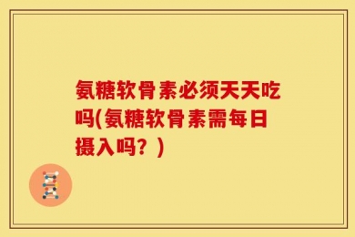 氨糖软骨素必须天天吃吗(氨糖软骨素需每日摄入吗？)