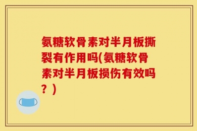 氨糖软骨素对半月板撕裂有作用吗(氨糖软骨素对半月板损伤有效吗？)