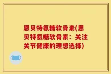 恩贝特氨糖软骨素(恩贝特氨糖软骨素：关注关节健康的理想选择)