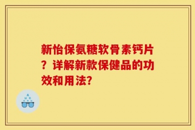 新怡保氨糖软骨素钙片？详解新款保健品的功效和用法？