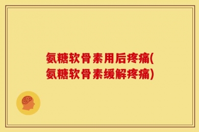 氨糖软骨素用后疼痛(氨糖软骨素缓解疼痛)