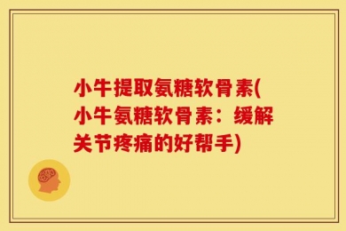 小牛提取氨糖软骨素(小牛氨糖软骨素：缓解关节疼痛的好帮手)