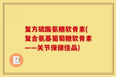 复方硫酸氨糖软骨素(复合氨基葡萄糖软骨素——关节保健佳品)