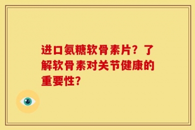 进口氨糖软骨素片？了解软骨素对关节健康的重要性？