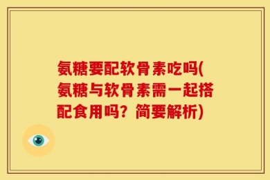 氨糖要配软骨素吃吗(氨糖与软骨素需一起搭配食用吗？简要解析)