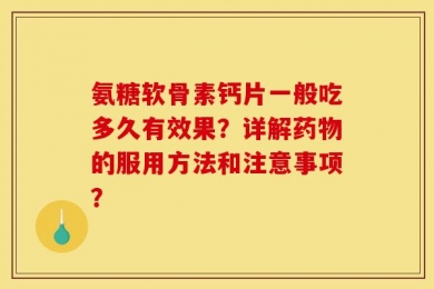 氨糖软骨素钙片一般吃多久有效果？详解药物的服用方法和注意事项？