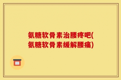 氨糖软骨素治腰疼吧(氨糖软骨素缓解腰痛)