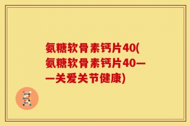 氨糖软骨素钙片40(氨糖软骨素钙片40——关爱关节健康)