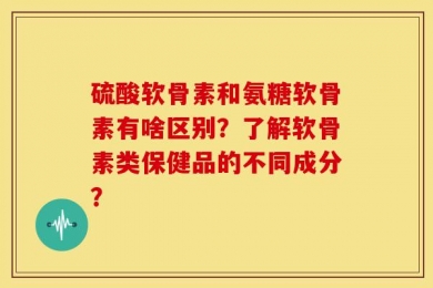 硫酸软骨素和氨糖软骨素有啥区别？了解软骨素类保健品的不同成分？