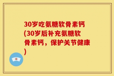 30岁吃氨糖软骨素钙(30岁后补充氨糖软骨素钙，保护关节健康)