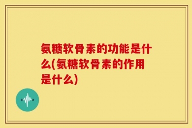 氨糖软骨素的功能是什么(氨糖软骨素的作用是什么)
