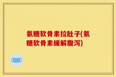 氨糖软骨素拉肚子(氨糖软骨素缓解腹泻)