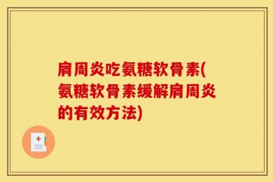肩周炎吃氨糖软骨素(氨糖软骨素缓解肩周炎的有效方法)