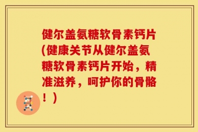 健尔盖氨糖软骨素钙片(健康关节从健尔盖氨糖软骨素钙片开始，精准滋养，呵护你的骨骼！)