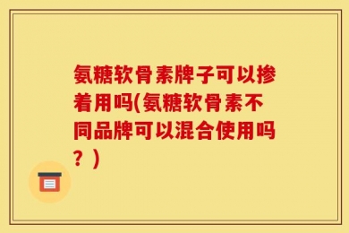 氨糖软骨素牌子可以掺着用吗(氨糖软骨素不同品牌可以混合使用吗？)