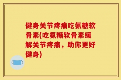 健身关节疼痛吃氨糖软骨素(吃氨糖软骨素缓解关节疼痛，助你更好健身)