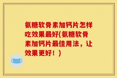 氨糖软骨素加钙片怎样吃效果最好(氨糖软骨素加钙片最佳用法，让效果更好！)