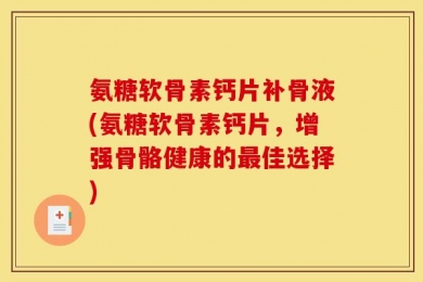 氨糖软骨素钙片补骨液(氨糖软骨素钙片，增强骨骼健康的最佳选择)