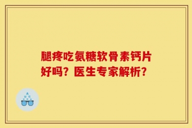 腿疼吃氨糖软骨素钙片好吗？医生专家解析？