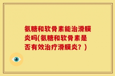 氨糖和软骨素能治滑膜炎吗(氨糖和软骨素是否有效治疗滑膜炎？)