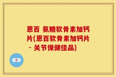 恩百 氨糖软骨素加钙片(恩百软骨素加钙片 - 关节保健佳品)