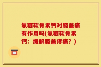 氨糖软骨素钙对膝盖痛有作用吗(氨糖软骨素钙：缓解膝盖疼痛？)