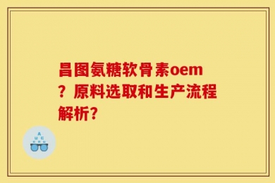 昌图氨糖软骨素oem？原料选取和生产流程解析？