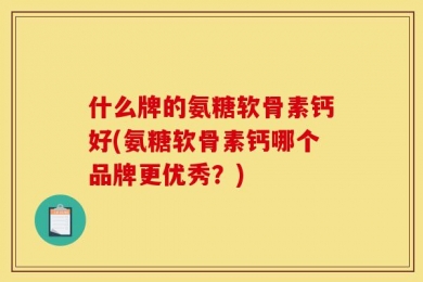 什么牌的氨糖软骨素钙好(氨糖软骨素钙哪个品牌更优秀？)