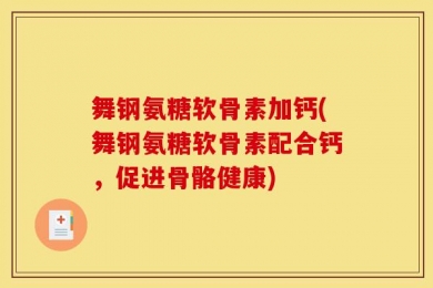 舞钢氨糖软骨素加钙(舞钢氨糖软骨素配合钙，促进骨骼健康)