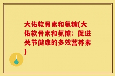大佑软骨素和氨糖(大佑软骨素和氨糖：促进关节健康的多效营养素)