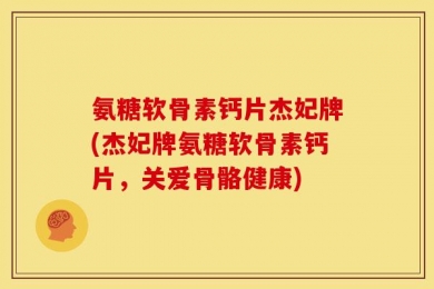 氨糖软骨素钙片杰妃牌(杰妃牌氨糖软骨素钙片，关爱骨骼健康)