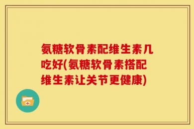 氨糖软骨素配维生素几吃好(氨糖软骨素搭配维生素让关节更健康)