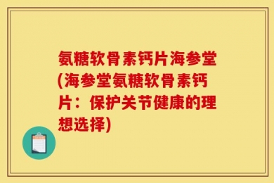 氨糖软骨素钙片海参堂(海参堂氨糖软骨素钙片：保护关节健康的理想选择)