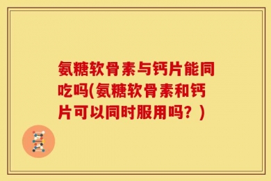 氨糖软骨素与钙片能同吃吗(氨糖软骨素和钙片可以同时服用吗？)