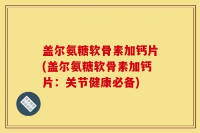 盖尔氨糖软骨素加钙片(盖尔氨糖软骨素加钙片：关节健康必备)