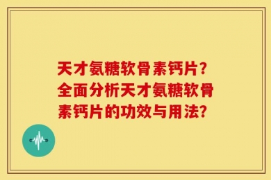 天才氨糖软骨素钙片？全面分析天才氨糖软骨素钙片的功效与用法？