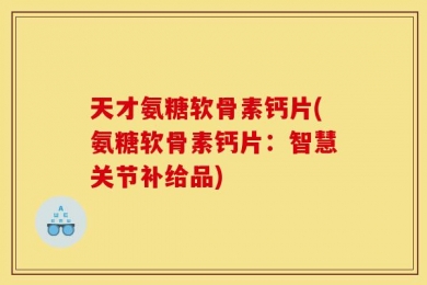 天才氨糖软骨素钙片(氨糖软骨素钙片：智慧关节补给品)