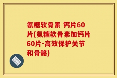 氨糖软骨素 钙片60片(氨糖软骨素加钙片60片-高效保护关节和骨骼)
