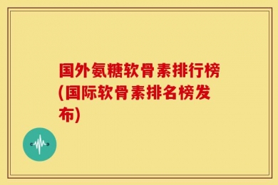 国外氨糖软骨素排行榜(国际软骨素排名榜发布)