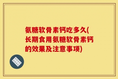 氨糖软骨素钙吃多久(长期食用氨糖软骨素钙的效果及注意事项)