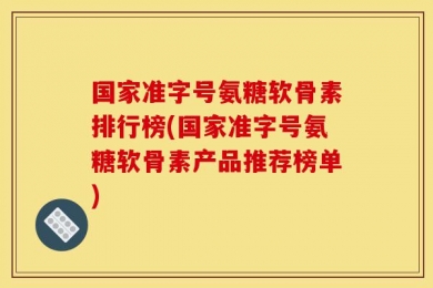 国家准字号氨糖软骨素排行榜(国家准字号氨糖软骨素产品推荐榜单)