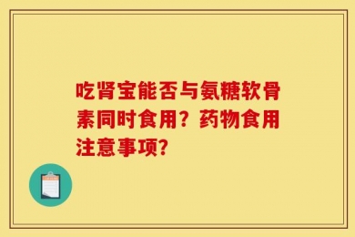 吃肾宝能否与氨糖软骨素同时食用？药物食用注意事项？