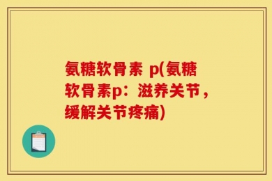 氨糖软骨素 p(氨糖软骨素p：滋养关节，缓解关节疼痛)
