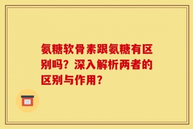 氨糖软骨素跟氨糖有区别吗？深入解析两者的区别与作用？