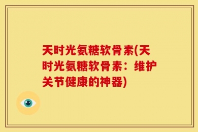 天时光氨糖软骨素(天时光氨糖软骨素：维护关节健康的神器)