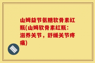 山姆益节氨糖软骨素红瓶(山姆软骨素红瓶：滋养关节，舒缓关节疼痛)