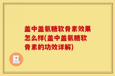 盖中盖氨糖软骨素效果怎么样(盖中盖氨糖软骨素的功效详解)