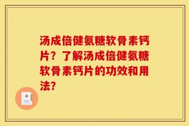 汤成倍健氨糖软骨素钙片？了解汤成倍健氨糖软骨素钙片的功效和用法？